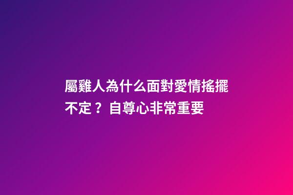屬雞人為什么面對愛情搖擺不定？自尊心非常重要